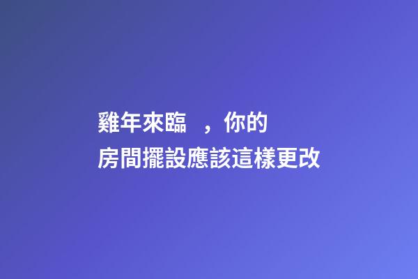 雞年來臨，你的房間擺設應該這樣更改